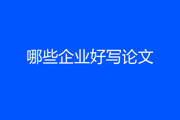 哪些企业好写论文