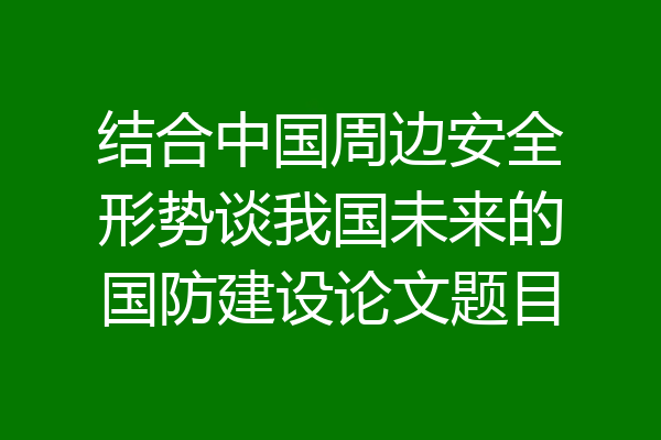 结合中国周边安全形势谈我国未来的国防建设论文题目