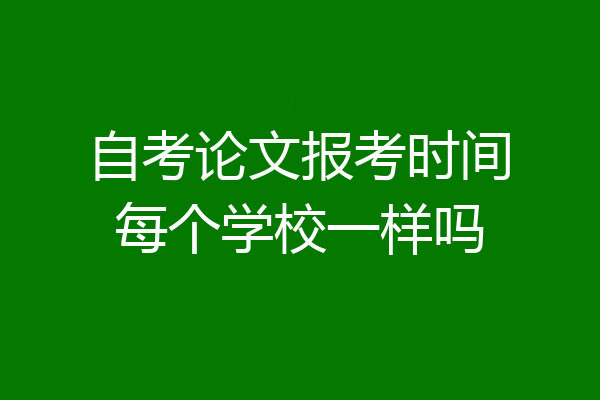 自考论文报考时间每个学校一样吗