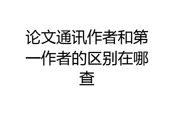 论文通讯作者和第一作者的区别在哪查
