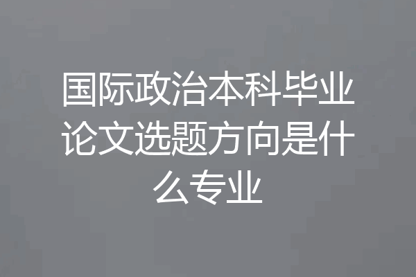 国际政治本科毕业论文选题方向是什么专业