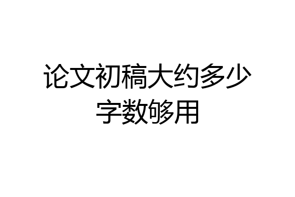 论文初稿大约多少字数够用
