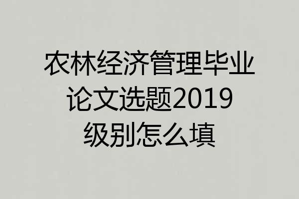 农林经济管理毕业论文选题2019级别怎么填