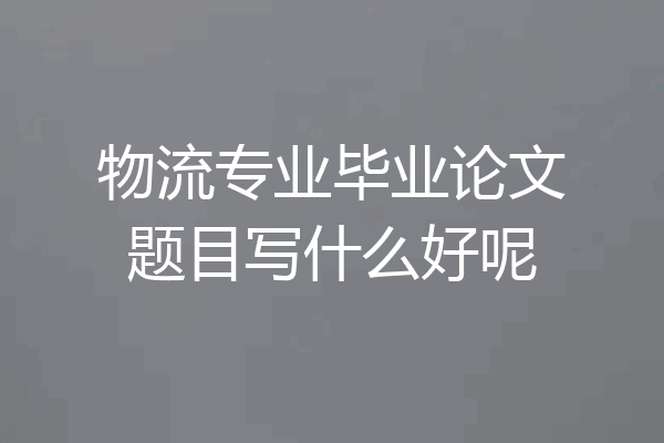 物流专业毕业论文题目写什么好呢