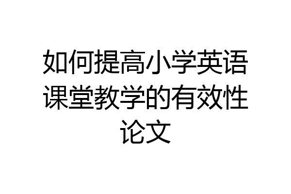 如何提高小学英语课堂教学的有效性论文