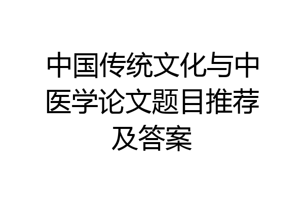 中国传统文化与中医学论文题目推荐及答案
