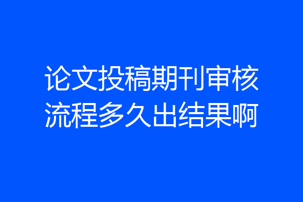论文投稿期刊审核流程多久出结果啊
