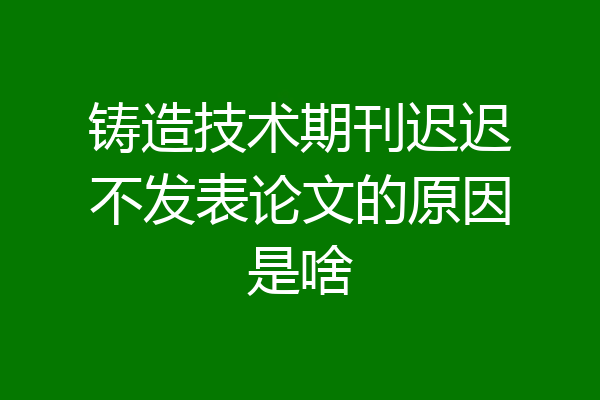 铸造技术期刊迟迟不发表论文的原因是啥