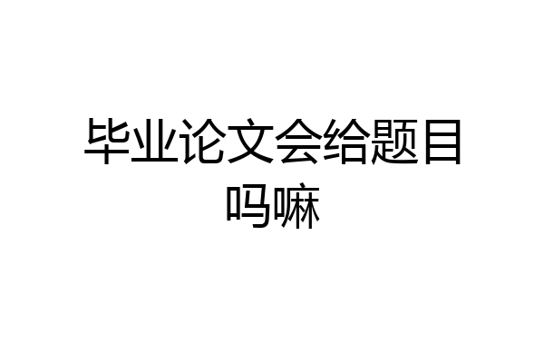 毕业论文会给题目吗嘛