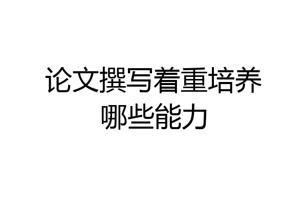 论文撰写着重培养哪些能力
