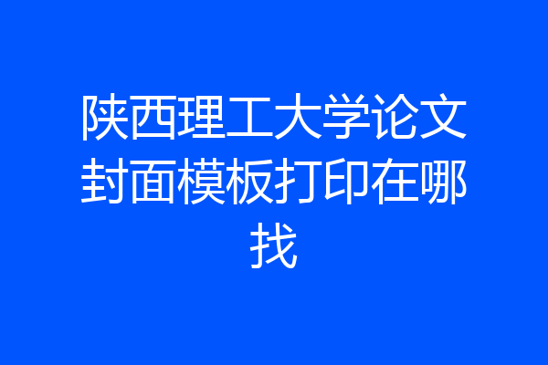 陕西理工大学论文封面模板打印在哪找