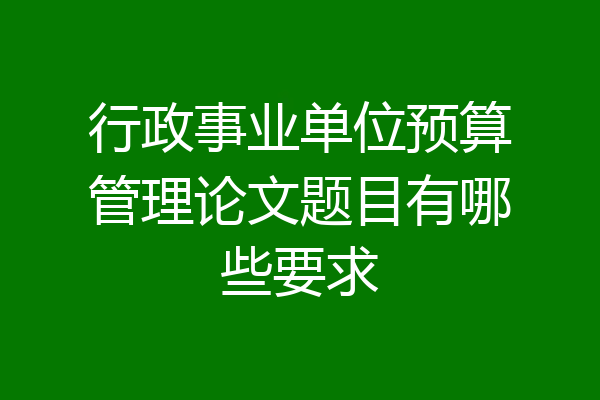 行政事业单位预算管理论文题目有哪些要求