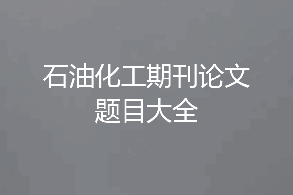 石油化工期刊论文题目大全