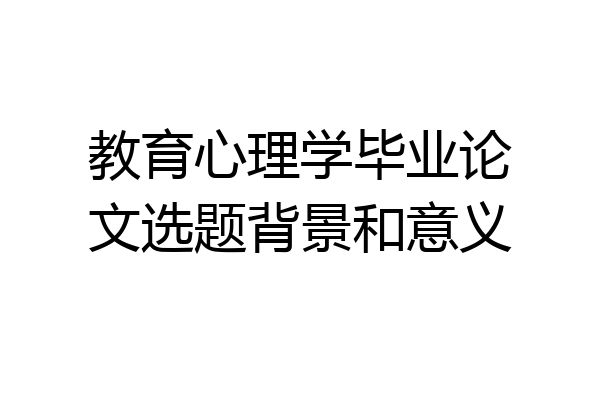 教育心理学毕业论文选题背景和意义