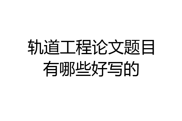 轨道工程论文题目有哪些好写的