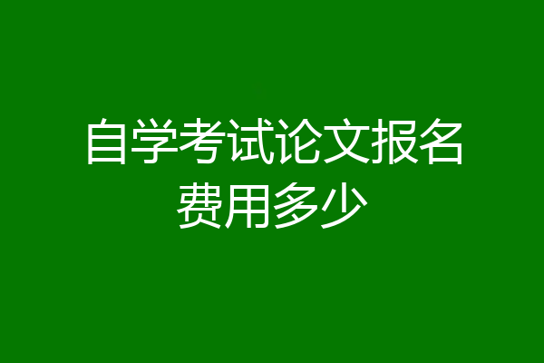 自学考试论文报名费用多少