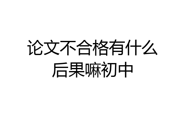 论文不合格有什么后果嘛初中