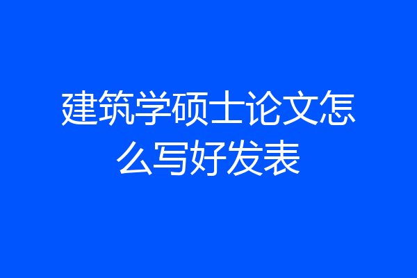 建筑学硕士论文怎么写好发表