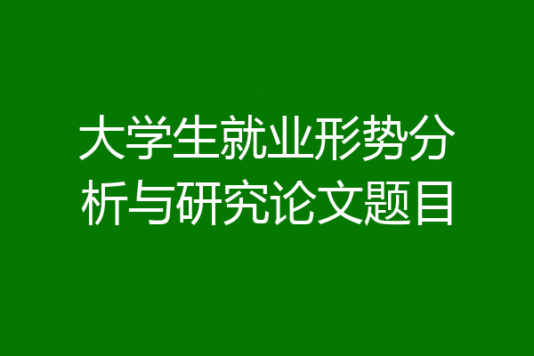 大学生就业形势分析与研究论文题目