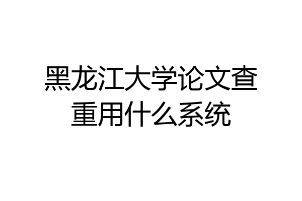 黑龙江大学论文查重用什么系统