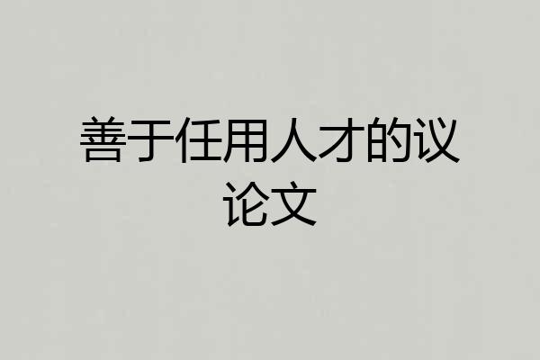 善于任用人才的议论文