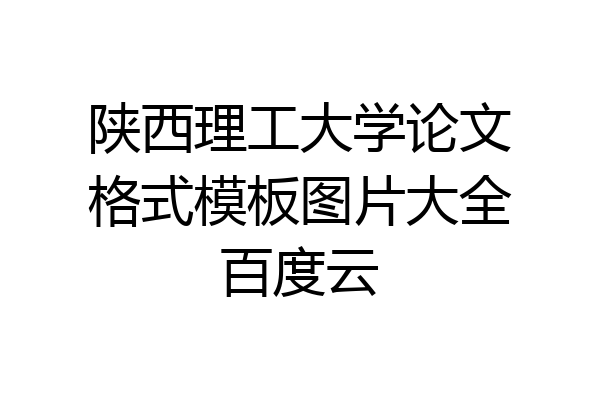 陕西理工大学论文格式模板图片大全百度云