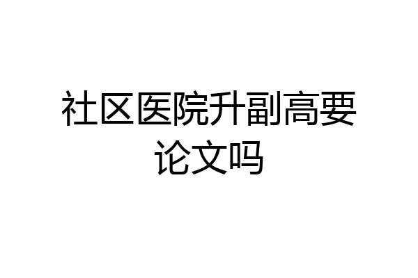 社区医院升副高要论文吗