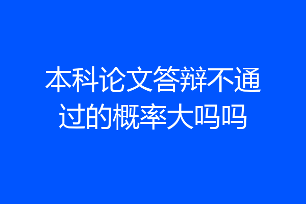 本科论文答辩不通过的概率大吗吗