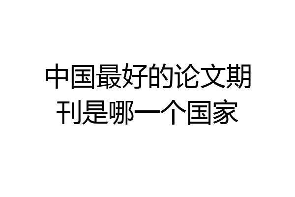 中国最好的论文期刊是哪一个国家