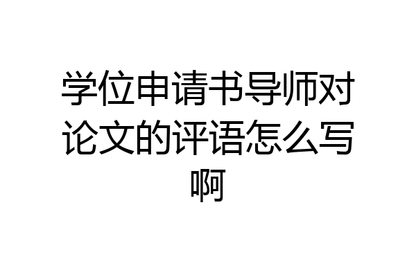 学位申请书导师对论文的评语怎么写啊