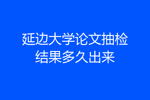延边大学论文抽检结果多久出来