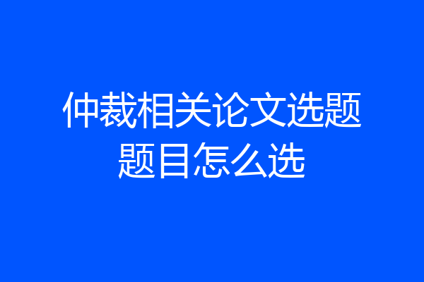 仲裁相关论文选题题目怎么选
