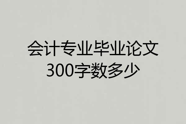 会计专业毕业论文300字数多少