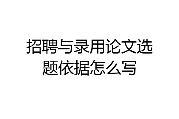 招聘与录用论文选题依据怎么写