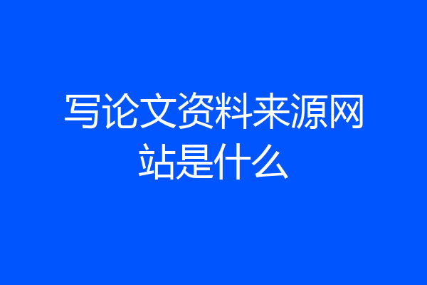 写论文资料来源网站是什么