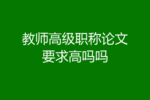 教师高级职称论文要求高吗吗