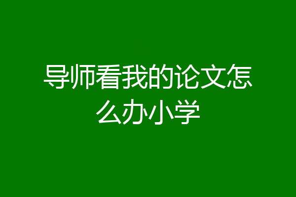 导师看我的论文怎么办小学