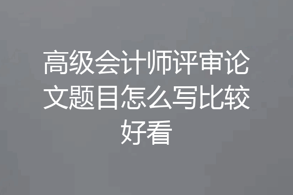 高级会计师评审论文题目怎么写比较好看