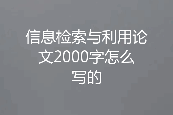 信息检索与利用论文2000字怎么写的