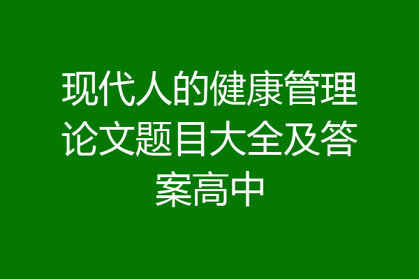 现代人的健康管理论文题目大全及答案高中