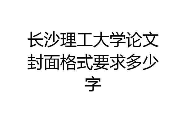 长沙理工大学论文封面格式要求多少字