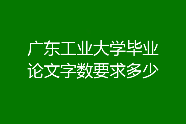 广东工业大学毕业论文字数要求多少