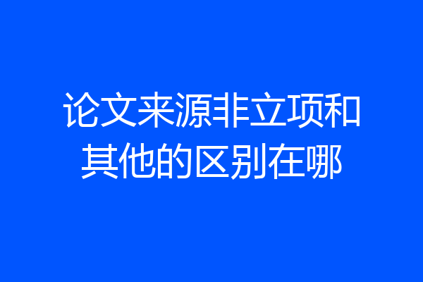 论文来源非立项和其他的区别在哪