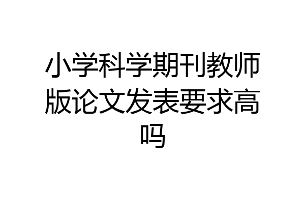 小学科学期刊教师版论文发表要求高吗