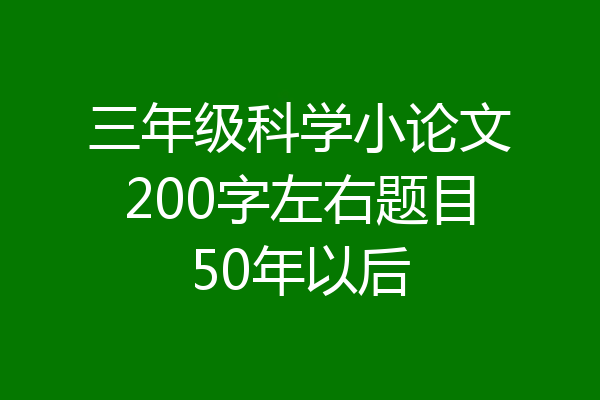 三年级科学小论文200字左右题目50年以后