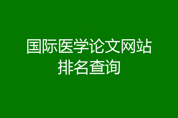 国际医学论文网站排名查询