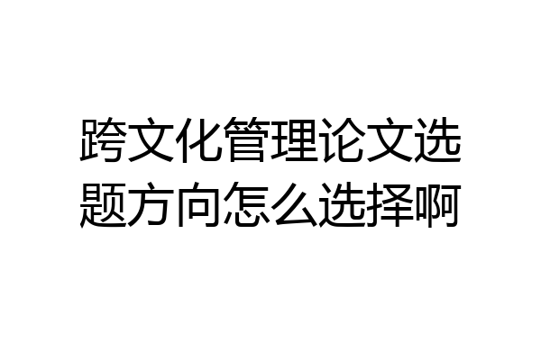 跨文化管理论文选题方向怎么选择啊