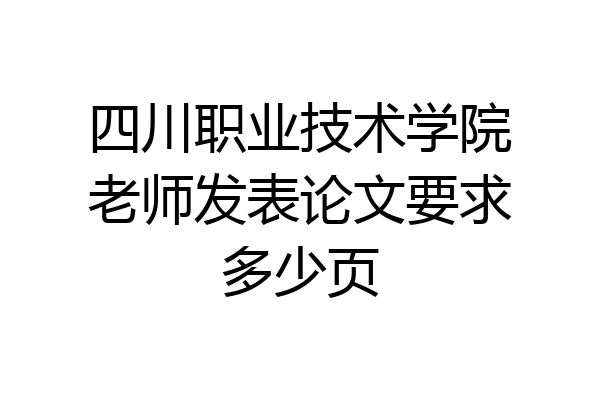 四川职业技术学院老师发表论文要求多少页