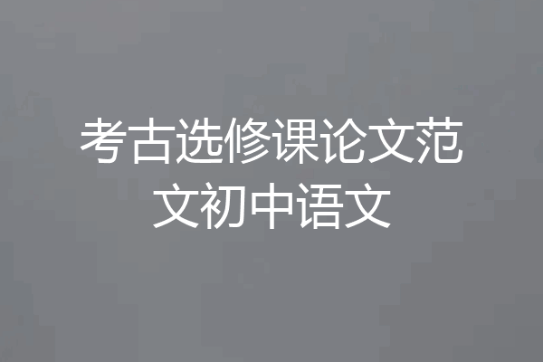 考古选修课论文范文初中语文