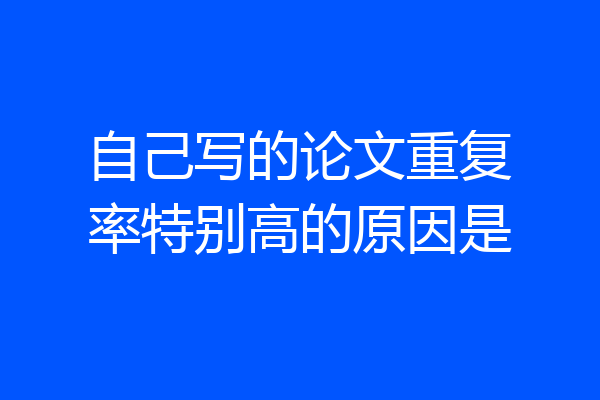 自己写的论文重复率特别高的原因是